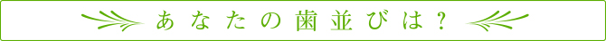 あなたの歯並びはどれに近いですか？